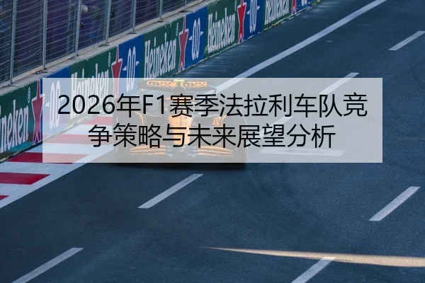 2026年F1赛季法拉利车队竞争策略与未来展望分析