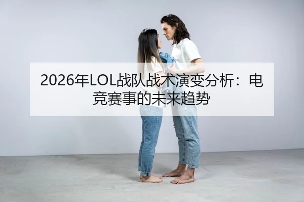 2026年LOL战队战术演变分析：电竞赛事的未来趋势