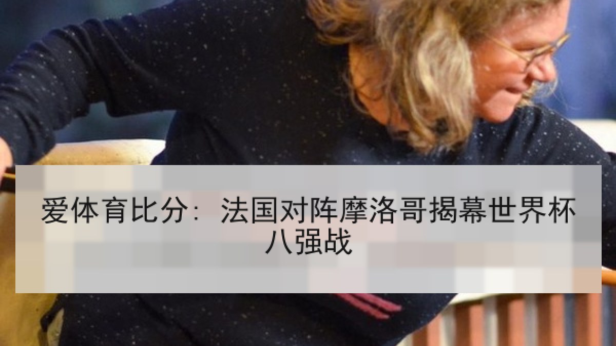 爱体育比分: 法国对阵摩洛哥揭幕世界杯八强战