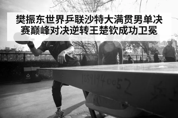 樊振东世界乒联沙特大满贯男单决赛巅峰对决逆转王楚钦成功卫冕