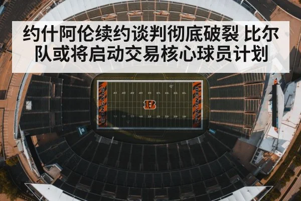 约什阿伦续约谈判彻底破裂 比尔队或将启动交易核心球员计划